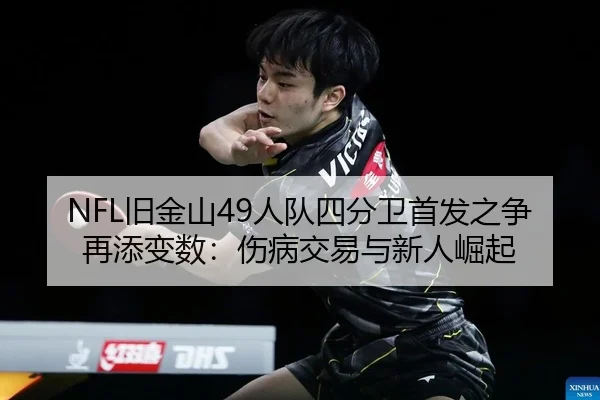 NFL旧金山49人队四分卫首发之争再添变数：伤病交易与新人崛起