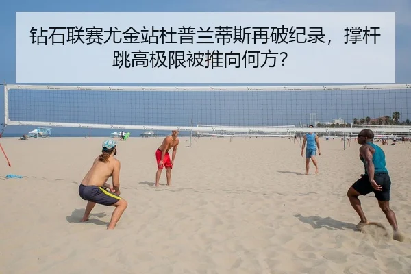 钻石联赛尤金站杜普兰蒂斯再破纪录，撑杆跳高极限被推向何方？